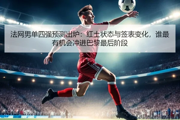 法网男单四强预测出炉：红土状态与签表变化，谁最有机会冲进巴黎最后阶段