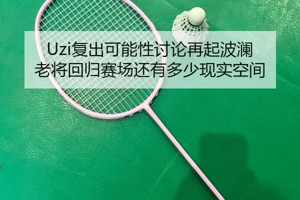 Uzi复出可能性讨论再起波澜 老将回归赛场还有多少现实空间 - kaiyun